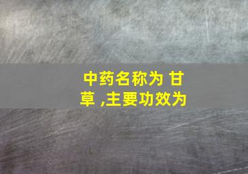 中药名称为 甘草 ,主要功效为